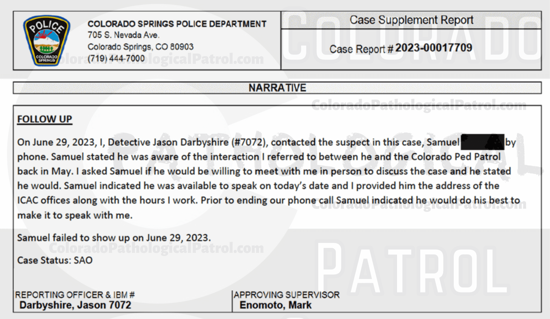 COLORADO PED PATROL CASE UPDATE : LIVE CATCH ON 5/15/23 SAMUEL JOSE MARTINEZ COLORADO SPRINGS CASE : 2023-00017709 "Thomas Fellows and the members of the Colorado Ped Patrol did not turn over any physical phones or video evidence despite having been advised to do this multiple times in the past. I attempted to view the video of the interaction with Samuel on the Ped Patrol YouTube channel but received a message stating the content was for members only.... Thomas Fellows and the Colorado Ped Patrol routinely fai l to provide the entirety of the ‘evidence’ they collect when conducting their contacts... There exists a lack of cooperation from the Colorado Ped Patrol who have failed to turn over all physical evidence which include the video(s) of their interaction with Samuel. Based on the information currently available to me, there exists a lack of specific reliable information and physical evidence to support a criminal prosecution in this matter. As such, this case will be inactivated. " THIS CASE HAS BEEN INACTIVATED. Since the Colorado Ped Patrol team won’t supply their supporters with this information, I have done it for you. This page includes clips of the SHIT SHAT DONE THE DAY BEFORE CATCH (5/14/23), THE UNEDITED 5/15/23 CATCH LIVESTREAM, and the case REPORT STATING THAT THIS CASE HAS BEEN INACTIVATED. For those of you who don’t get it, that means that because of Colorado Ped Patrol’s negligence, this alleged child predator is free to potentially continue preying on real, actual children (not adult decoys such as in this catch case). Smash that like button guysh! Hit up that CashApp and PayPal! Become a member! Buy that CPP merch! Save the kids! TFOH.